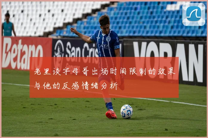 老里谈字母哥出场时间限制的效果与他的反感情绪分析
