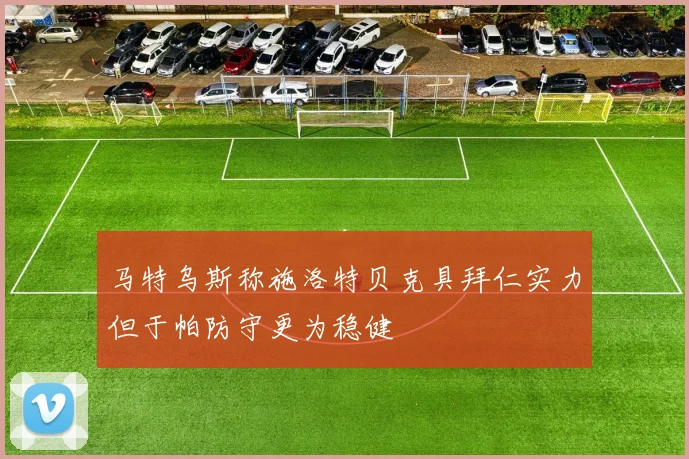 马特乌斯称施洛特贝克具拜仁实力但于帕防守更为稳健